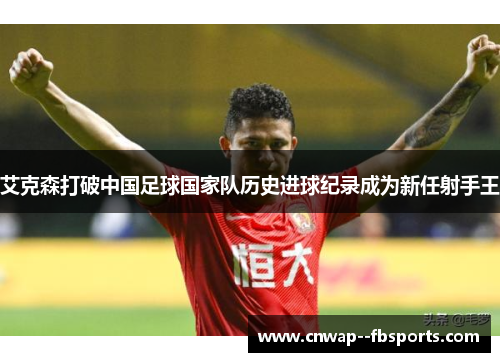 艾克森打破中国足球国家队历史进球纪录成为新任射手王 艾克森打破中国足球国家队历史进球纪录成为新任射手王