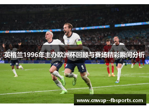 英格兰1996年主办欧洲杯回顾与赛场精彩瞬间分析 英格兰1996年主办欧洲杯回顾与赛场精彩瞬间分析