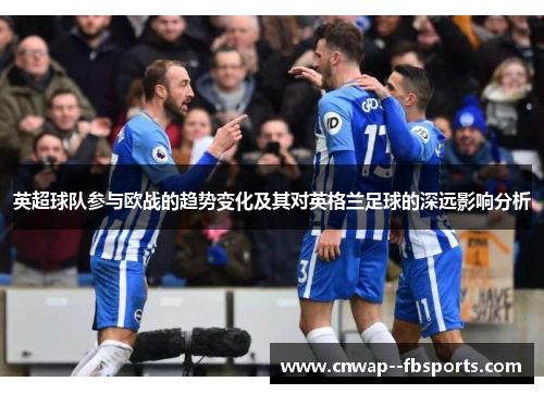 英超球队参与欧战的趋势变化及其对英格兰足球的深远影响分析 英超球队参与欧战的趋势变化及其对英格兰足球的深远影响分析