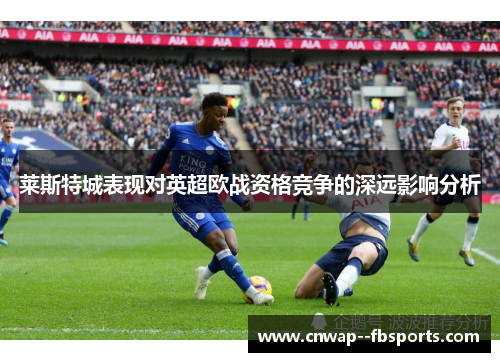莱斯特城表现对英超欧战资格竞争的深远影响分析 莱斯特城表现对英超欧战资格竞争的深远影响分析