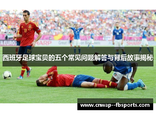 西班牙足球宝贝的五个常见问题解答与背后故事揭秘