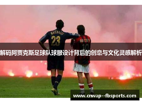 解码阿贾克斯足球队球服设计背后的创意与文化灵感解析