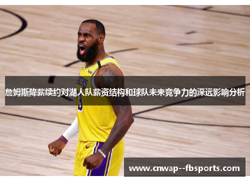 詹姆斯降薪续约对湖人队薪资结构和球队未来竞争力的深远影响分析 詹姆斯降薪续约对湖人队薪资结构和球队未来竞争力的深远影响分析