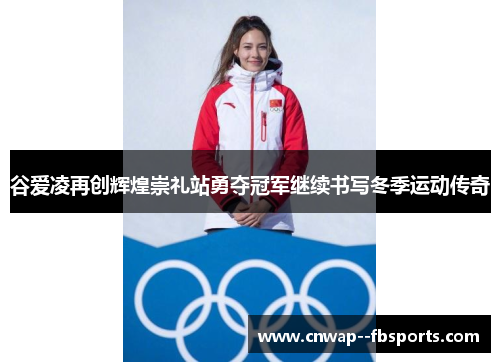 谷爱凌再创辉煌崇礼站勇夺冠军继续书写冬季运动传奇 谷爱凌再创辉煌崇礼站勇夺冠军继续书写冬季运动传奇