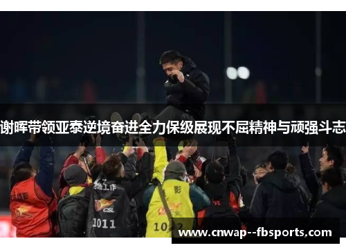 谢晖带领亚泰逆境奋进全力保级展现不屈精神与顽强斗志