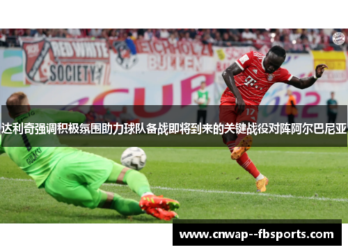 达利奇强调积极氛围助力球队备战即将到来的关键战役对阵阿尔巴尼亚