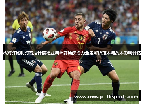 从对阵比利时看拉什福德亚洲杯赛场统治力全景解析技术与战术影响评估