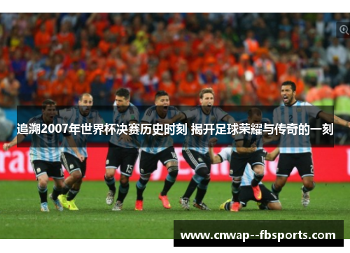 追溯2007年世界杯决赛历史时刻 揭开足球荣耀与传奇的一刻