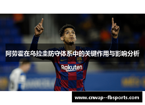 阿劳霍在乌拉圭防守体系中的关键作用与影响分析