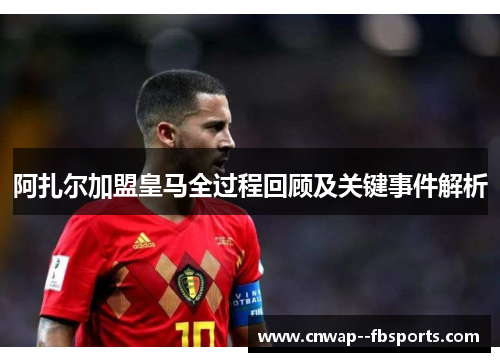 阿扎尔加盟皇马全过程回顾及关键事件解析 阿扎尔加盟皇马全过程回顾及关键事件解析