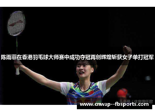 陈雨菲在香港羽毛球大师赛中成功夺冠再创辉煌斩获女子单打冠军 陈雨菲在香港羽毛球大师赛中成功夺冠再创辉煌斩获女子单打冠军