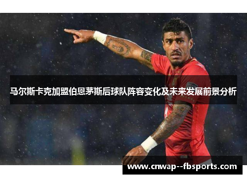 马尔斯卡克加盟伯恩茅斯后球队阵容变化及未来发展前景分析 马尔斯卡克加盟伯恩茅斯后球队阵容变化及未来发展前景分析