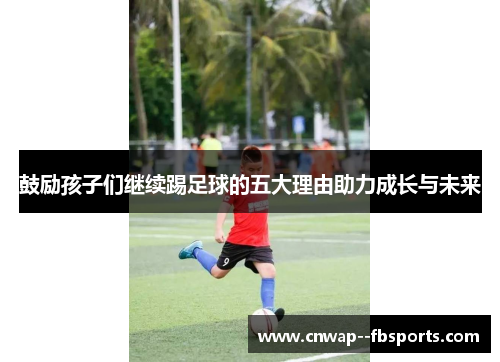 鼓励孩子们继续踢足球的五大理由助力成长与未来