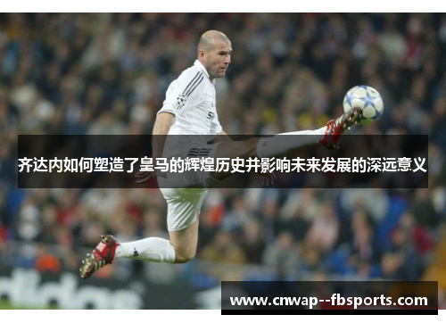 齐达内如何塑造了皇马的辉煌历史并影响未来发展的深远意义