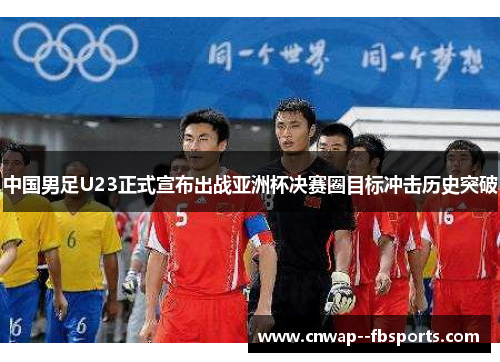 中国男足U23正式宣布出战亚洲杯决赛圈目标冲击历史突破