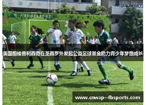 美国前锋普利西奇在圣西罗外发起公益足球基金助力青少年梦想成长 美国前锋普利西奇在圣西罗外发起公益足球基金助力青少年梦想成长