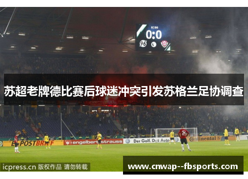 苏超老牌德比赛后球迷冲突引发苏格兰足协调查