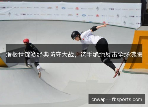 滑板世锦赛经典防守大战，选手绝地反击全场沸腾