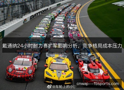 戴通纳24小时耐力赛扩军影响分析，竞争格局成本压力